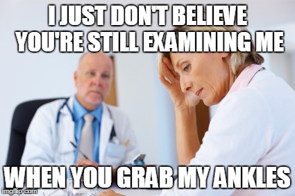 Ashamed patient | I JUST DON'T BELIEVE YOU'RE STILL EXAMINING ME; WHEN YOU GRAB MY ANKLES | image tagged in ashamed patient | made w/ Imgflip meme maker