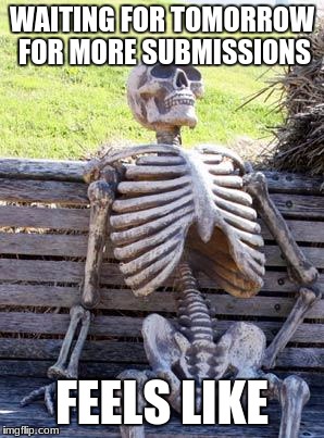 Waiting Skeleton Meme | WAITING FOR TOMORROW FOR MORE SUBMISSIONS; FEELS LIKE | image tagged in memes,waiting skeleton | made w/ Imgflip meme maker