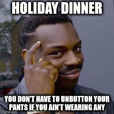 Thinking Black Guy | HOLIDAY DINNER; YOU DON'T HAVE TO UNBUTTON YOUR PANTS IF YOU AIN'T WEARING ANY | image tagged in thinking black guy,holidays | made w/ Imgflip meme maker