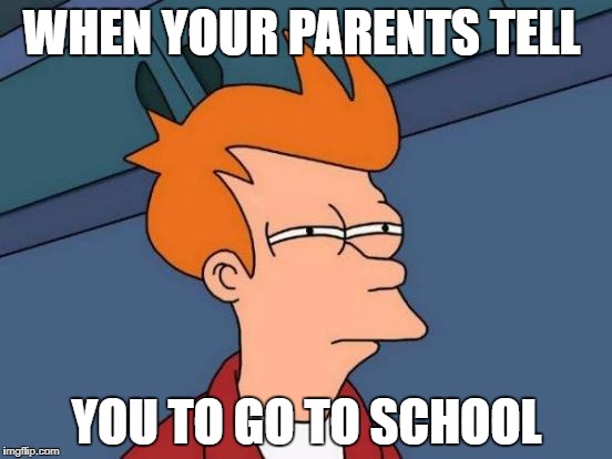 Futurama Fry Meme | WHEN YOUR PARENTS TELL; YOU TO GO TO SCHOOL | image tagged in memes,futurama fry | made w/ Imgflip meme maker