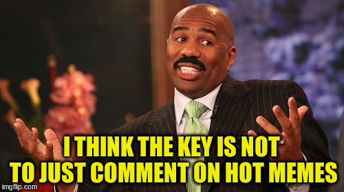 Steve Harvey Meme | I THINK THE KEY IS NOT TO JUST COMMENT ON HOT MEMES | image tagged in memes,steve harvey | made w/ Imgflip meme maker