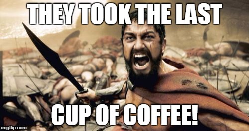 Sparta Leonidas Meme | THEY TOOK THE LAST; CUP OF COFFEE! | image tagged in memes,sparta leonidas | made w/ Imgflip meme maker