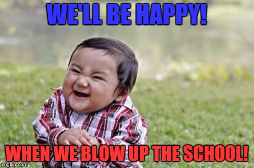 Evil Toddler Meme | WE'LL BE HAPPY! WHEN WE BLOW UP THE SCHOOL! | image tagged in memes,evil toddler | made w/ Imgflip meme maker