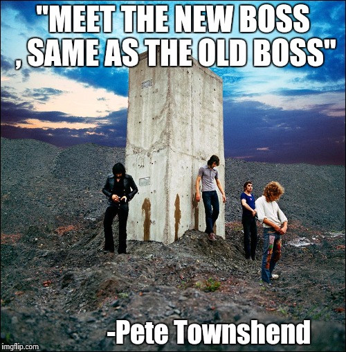 "MEET THE NEW BOSS , SAME AS THE OLD BOSS" -Pete Townshend | image tagged in who's next | made w/ Imgflip meme maker