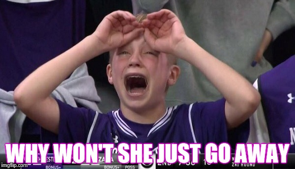 Northwestern no  | WHY WON'T SHE JUST GO AWAY | image tagged in northwestern no | made w/ Imgflip meme maker