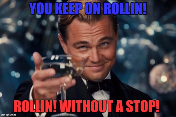 Leonardo Dicaprio Cheers Meme | YOU KEEP ON ROLLIN! ROLLIN! WITHOUT A STOP! | image tagged in memes,leonardo dicaprio cheers | made w/ Imgflip meme maker