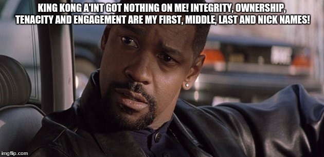 Denzel Washington | KING KONG A'INT GOT NOTHING ON ME! INTEGRITY, OWNERSHIP, TENACITY AND ENGAGEMENT ARE MY FIRST, MIDDLE, LAST AND NICK NAMES! | image tagged in denzel washington | made w/ Imgflip meme maker