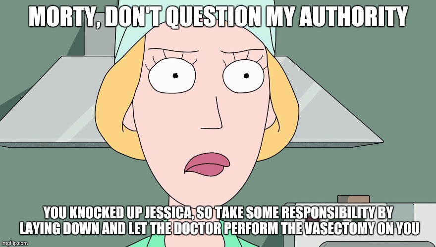 Beth yells at Morty for questioning her authority | MORTY, DON'T QUESTION MY AUTHORITY; YOU KNOCKED UP JESSICA, SO TAKE SOME RESPONSIBILITY BY LAYING DOWN AND LET THE DOCTOR PERFORM THE VASECTOMY ON YOU | image tagged in rick and morty,beth smith,morty smith,rick and morty get schwifty,rick and morty inter-dimensional cable | made w/ Imgflip meme maker