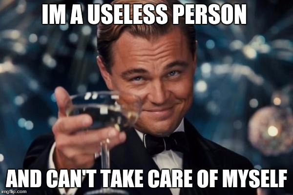 Leonardo Dicaprio Cheers Meme | IM A USELESS PERSON; AND CAN'T TAKE CARE OF MYSELF | image tagged in memes,leonardo dicaprio cheers | made w/ Imgflip meme maker