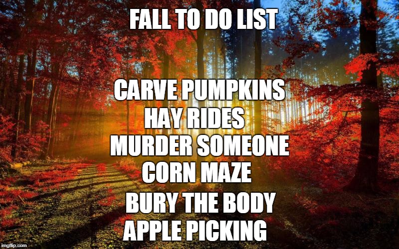 fall trees | FALL TO DO LIST; CARVE PUMPKINS; HAY RIDES; MURDER SOMEONE; CORN MAZE; BURY THE BODY; APPLE PICKING | image tagged in fall trees | made w/ Imgflip meme maker
