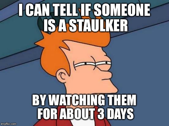 Futurama Fry | I CAN TELL IF SOMEONE IS A STAULKER; BY WATCHING THEM FOR ABOUT 3 DAYS | image tagged in memes,futurama fry | made w/ Imgflip meme maker