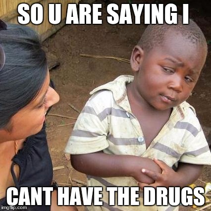 Third World Skeptical Kid | SO U ARE SAYING I; CANT HAVE THE DRUGS | image tagged in memes,third world skeptical kid | made w/ Imgflip meme maker