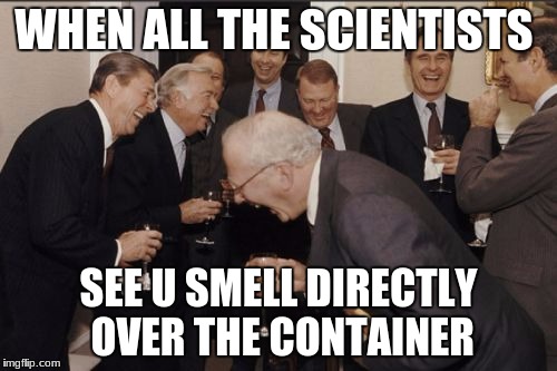 Laughing Men In Suits Meme | WHEN ALL THE SCIENTISTS; SEE U SMELL DIRECTLY OVER THE CONTAINER | image tagged in memes,laughing men in suits | made w/ Imgflip meme maker