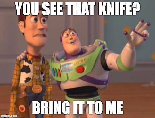 X, X Everywhere | YOU SEE THAT KNIFE? BRING IT TO ME | image tagged in memes,x x everywhere | made w/ Imgflip meme maker