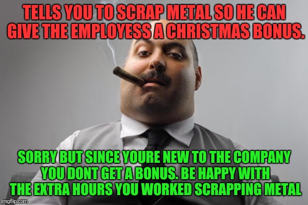Bonus:$300 /Hours: 20hrs @ $8/hr. Thanks Boss | TELLS YOU TO SCRAP METAL SO HE CAN GIVE THE EMPLOYESS A CHRISTMAS BONUS. SORRY BUT SINCE YOURE NEW TO THE COMPANY YOU DONT GET A BONUS. BE HAPPY WITH THE EXTRA HOURS YOU WORKED SCRAPPING METAL | image tagged in memes,scumbag boss | made w/ Imgflip meme maker