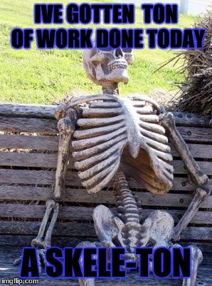 Waiting Skeleton Meme | IVE GOTTEN  TON OF WORK DONE TODAY; A SKELE-TON | image tagged in memes,waiting skeleton | made w/ Imgflip meme maker