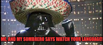 Vader Gone Mexican | ME, AND MY SOMBRERO SAYS WATCH YOUR LANGUAGE! | image tagged in vader gone mexican | made w/ Imgflip meme maker