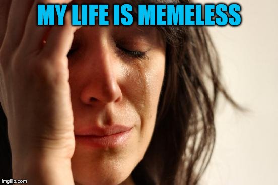 First World Problems Meme | MY LIFE IS MEMELESS | image tagged in memes,first world problems | made w/ Imgflip meme maker