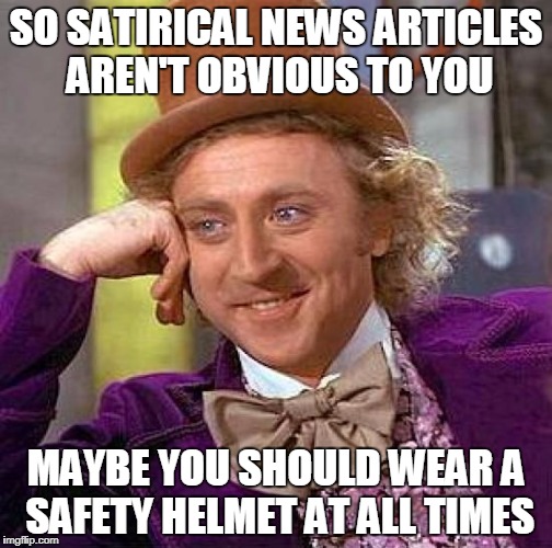 Creepy Condescending Wonka | SO SATIRICAL NEWS ARTICLES AREN'T OBVIOUS TO YOU; MAYBE YOU SHOULD WEAR A SAFETY HELMET AT ALL TIMES | image tagged in memes,creepy condescending wonka | made w/ Imgflip meme maker
