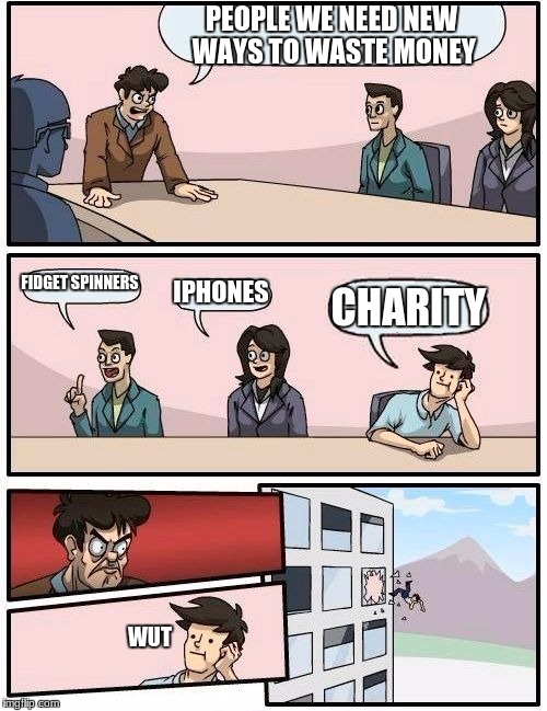 Boardroom Meeting Suggestion | PEOPLE WE NEED NEW WAYS TO WASTE MONEY; FIDGET SPINNERS; IPHONES; CHARITY; WUT | image tagged in memes,boardroom meeting suggestion | made w/ Imgflip meme maker