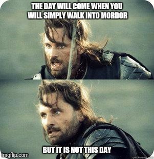 AragornNotThisDay | THE DAY WILL COME WHEN YOU WILL SIMPLY WALK INTO MORDOR; BUT IT IS NOT THIS DAY | image tagged in aragornnotthisday | made w/ Imgflip meme maker