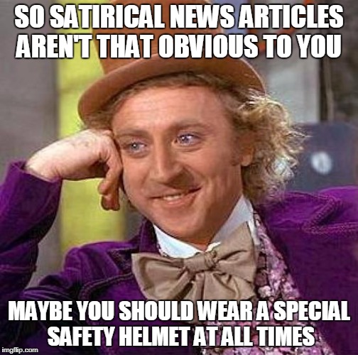 Creepy Condescending Wonka Meme | SO SATIRICAL NEWS ARTICLES AREN'T THAT OBVIOUS TO YOU; MAYBE YOU SHOULD WEAR A SPECIAL SAFETY HELMET AT ALL TIMES | image tagged in memes,creepy condescending wonka | made w/ Imgflip meme maker