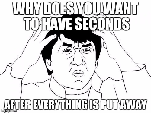 Jackie Chan WTF Meme | WHY DOES YOU WANT TO HAVE SECONDS; AFTER EVERYTHING IS PUT AWAY | image tagged in memes,jackie chan wtf | made w/ Imgflip meme maker