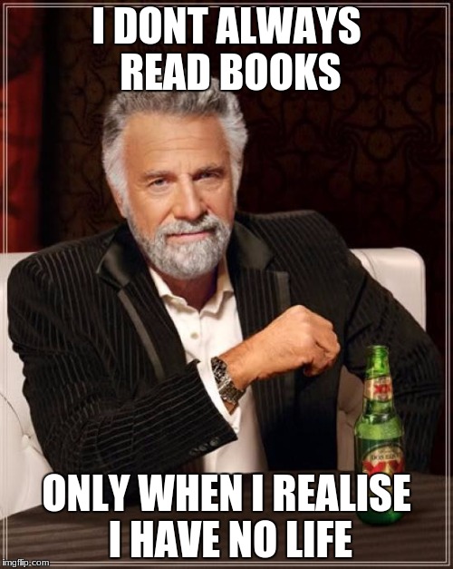 The Most Interesting Man In The World Meme | I DONT ALWAYS READ BOOKS; ONLY WHEN I REALISE I HAVE NO LIFE | image tagged in memes,the most interesting man in the world | made w/ Imgflip meme maker