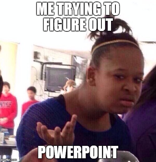 Black Girl Wat | ME TRYING TO FIGURE OUT; POWERPOINT | image tagged in memes,black girl wat | made w/ Imgflip meme maker