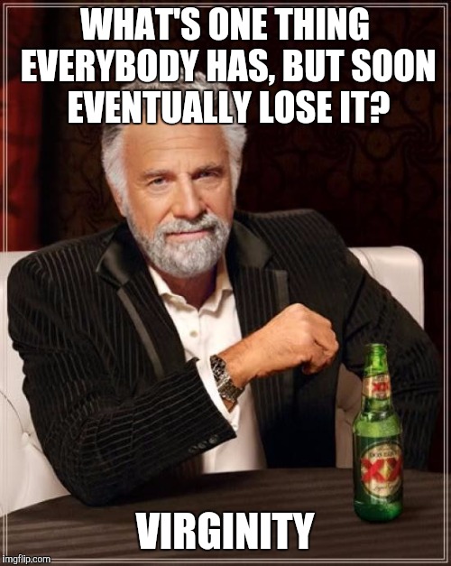 Interesting... | WHAT'S ONE THING EVERYBODY HAS, BUT SOON EVENTUALLY LOSE IT? VIRGINITY | image tagged in memes,the most interesting man in the world | made w/ Imgflip meme maker