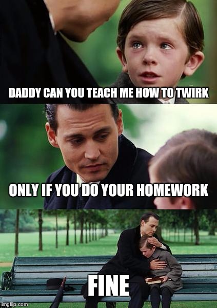 Finding Neverland Meme | DADDY CAN YOU TEACH ME HOW TO TWIRK; ONLY IF YOU DO YOUR HOMEWORK; FINE | image tagged in memes,finding neverland | made w/ Imgflip meme maker