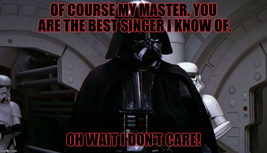 Darth Vader's I Don't Care! | OF COURSE MY MASTER. YOU ARE THE BEST SINGER I KNOW OF. OH WAIT I DON'T CARE! | image tagged in darth vader's i don't care | made w/ Imgflip meme maker