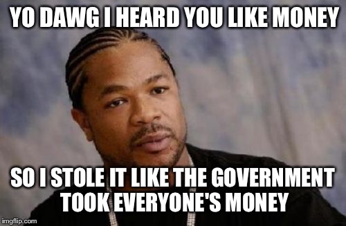 Serious Xzibit Meme | YO DAWG I HEARD YOU LIKE MONEY; SO I STOLE IT LIKE THE GOVERNMENT TOOK EVERYONE'S MONEY | image tagged in memes,serious xzibit | made w/ Imgflip meme maker