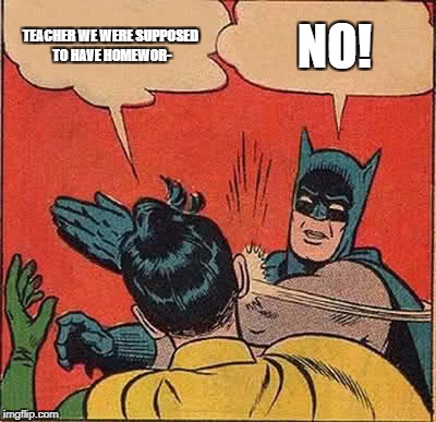 Batman Slapping Robin Meme | TEACHER WE WERE SUPPOSED TO HAVE HOMEWOR-; NO! | image tagged in memes,batman slapping robin,school,homework | made w/ Imgflip meme maker