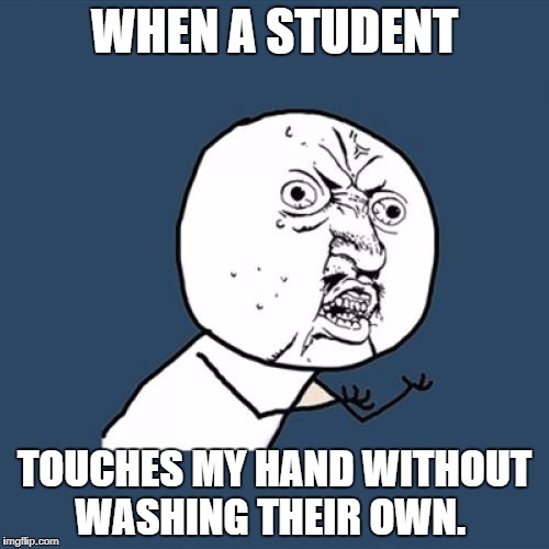 Y U No | WHEN A STUDENT; TOUCHES MY HAND WITHOUT WASHING THEIR OWN. | image tagged in memes,y u no | made w/ Imgflip meme maker
