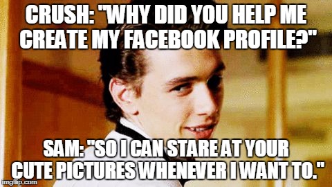 Smooth Move Sam | CRUSH: "WHY DID YOU HELP ME CREATE MY FACEBOOK PROFILE?"; SAM: "SO I CAN STARE AT YOUR CUTE PICTURES WHENEVER I WANT TO." | image tagged in smooth move sam,smooth move sammy | made w/ Imgflip meme maker