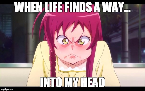 WHEN LIFE FINDS A WAY... INTO MY HEAD | image tagged in anime,anger | made w/ Imgflip meme maker