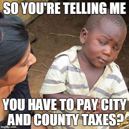 Third World Skeptical Kid Meme | SO YOU'RE TELLING ME; YOU HAVE TO PAY CITY AND COUNTY TAXES? | image tagged in memes,third world skeptical kid | made w/ Imgflip meme maker
