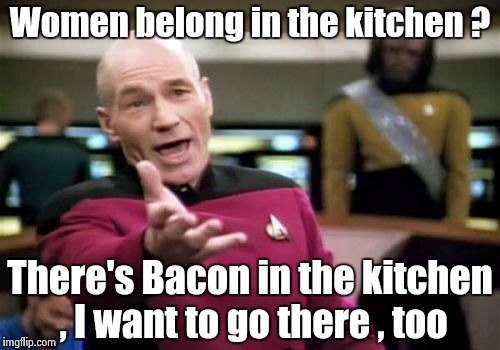 Start cooking , I'll be right there | Women belong in the kitchen ? There's Bacon in the kitchen , I want to go there , too | image tagged in memes,picard wtf,bacon,delicious,hungry,feed me | made w/ Imgflip meme maker