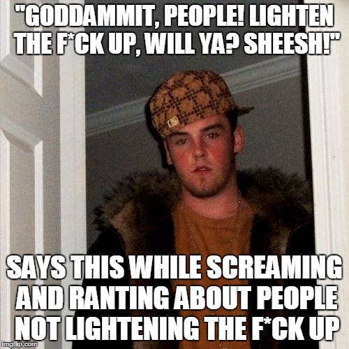 Dude. Calm the heck down, man! | "GODDAMMIT, PEOPLE! LIGHTEN THE F*CK UP, WILL YA? SHEESH!"; SAYS THIS WHILE SCREAMING AND RANTING ABOUT PEOPLE NOT LIGHTENING THE F*CK UP | image tagged in memes,scumbag steve | made w/ Imgflip meme maker