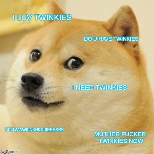 Doge Meme | I LUV TWINKIES; DO U HAVE TWINKIES; I NEED TWINKIES; TTTTWWWIIINNNKKIIIEEESSS; MUTHER FUCKER TWINKIES NOW | image tagged in memes,doge | made w/ Imgflip meme maker