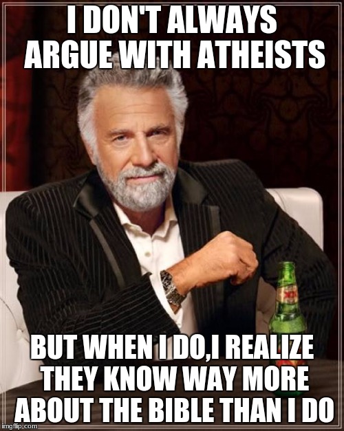 The Most Interesting Man In The World | I DON'T ALWAYS ARGUE WITH ATHEISTS; BUT WHEN I DO,I REALIZE THEY KNOW WAY MORE ABOUT THE BIBLE THAN I DO | image tagged in memes,the most interesting man in the world | made w/ Imgflip meme maker
