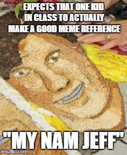 EXPECTS THAT ONE KID IN CLASS TO ACTUALLY MAKE A GOOD MEME REFERENCE; "MY NAM JEFF" | image tagged in disappointment face | made w/ Imgflip meme maker