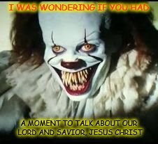 pennywise toothy grin | I WAS WONDERING IF YOU HAD; A MOMENT TO TALK ABOUT OUR LORD AND SAVIOR, JESUS CHRIST | image tagged in pennywise toothy grin | made w/ Imgflip meme maker