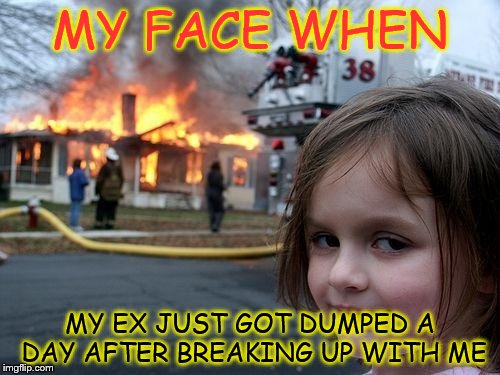 Disaster Girl | MY FACE WHEN; MY EX JUST GOT DUMPED A DAY AFTER BREAKING UP WITH ME | image tagged in memes,disaster girl | made w/ Imgflip meme maker
