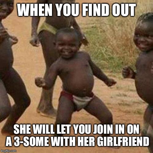 Third World Success Kid Meme | WHEN YOU FIND OUT SHE WILL LET YOU JOIN IN ON A 3-SOME WITH HER GIRLFRIEND | image tagged in memes,third world success kid | made w/ Imgflip meme maker