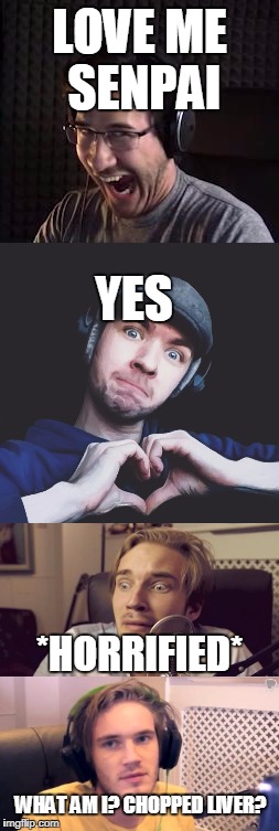 Pewdiepie is Left Out? | LOVE ME SENPAI; YES; *HORRIFIED*; WHAT AM I? CHOPPED LIVER? | image tagged in markiplier,jacksepticeye,pewdiepie | made w/ Imgflip meme maker