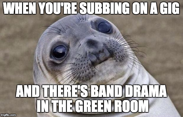 Awkward Seal | WHEN YOU'RE SUBBING ON A GIG; AND THERE'S BAND DRAMA IN THE GREEN ROOM | image tagged in awkward seal | made w/ Imgflip meme maker