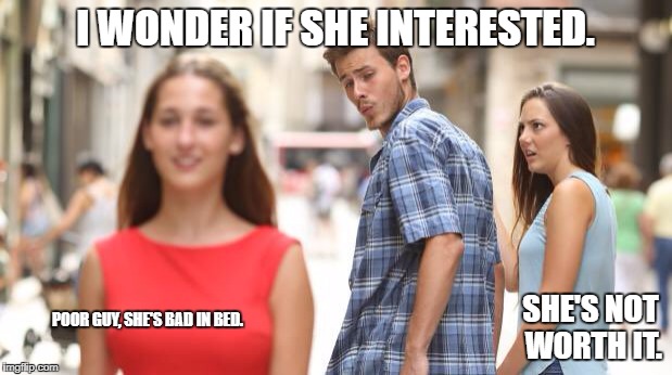 I WONDER IF SHE INTERESTED. SHE'S NOT WORTH IT. POOR GUY, SHE'S BAD IN BED. | image tagged in checking out girl | made w/ Imgflip meme maker