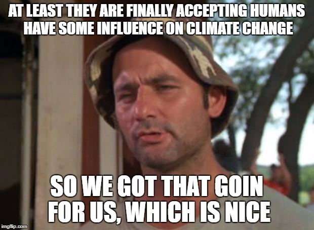 So I Got That Goin For Me Which Is Nice Meme | AT LEAST THEY ARE FINALLY ACCEPTING HUMANS HAVE SOME INFLUENCE ON CLIMATE CHANGE; SO WE GOT THAT GOIN FOR US, WHICH IS NICE | image tagged in memes,so i got that goin for me which is nice | made w/ Imgflip meme maker